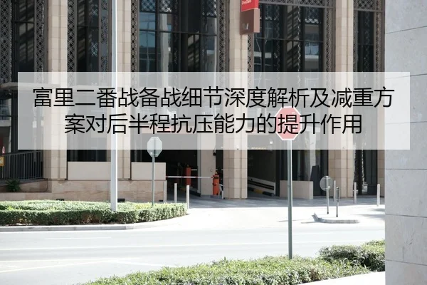富里二番战备战细节深度解析及减重方案对后半程抗压能力的提升作用