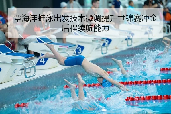 覃海洋蛙泳出发技术微调提升世锦赛冲金后程续航能力