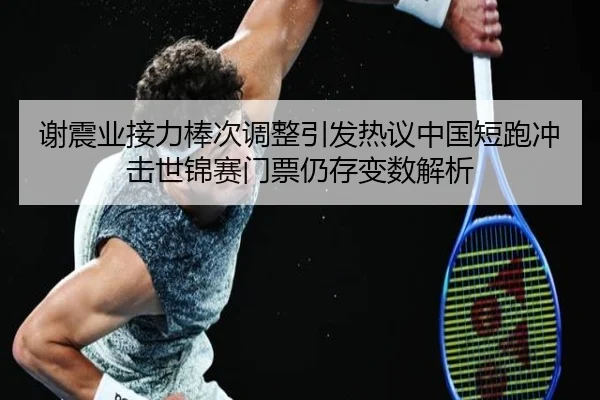 谢震业接力棒次调整引发热议中国短跑冲击世锦赛门票仍存变数解析