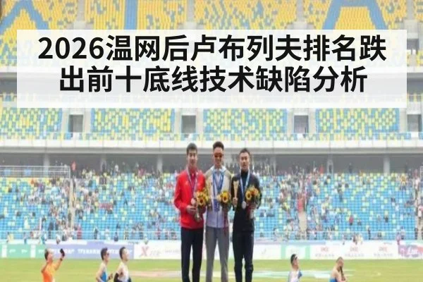 2026温网后卢布列夫排名跌出前十底线技术缺陷分析