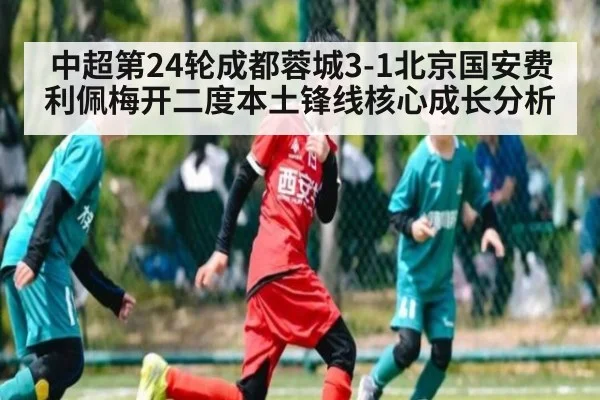 中超第24轮成都蓉城3-1北京国安费利佩梅开二度本土锋线核心成长分析