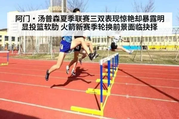 阿门·汤普森夏季联赛三双表现惊艳却暴露明显投篮软肋 火箭新赛季轮换前景面临抉择
