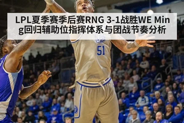LPL夏季赛季后赛RNG 3-1战胜WE Ming回归辅助位指挥体系与团战节奏分析