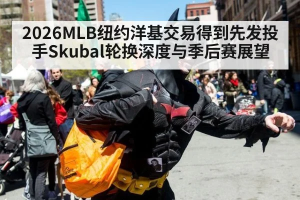 2026MLB纽约洋基交易得到先发投手Skubal轮换深度与季后赛展望