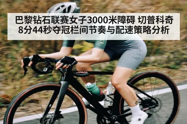 巴黎钻石联赛女子3000米障碍 切普科奇8分44秒夺冠栏间节奏与配速策略分析