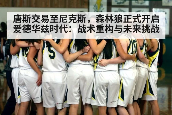 唐斯交易至尼克斯,森林狼正式开启爱德华兹时代:战术重构与未来挑战
