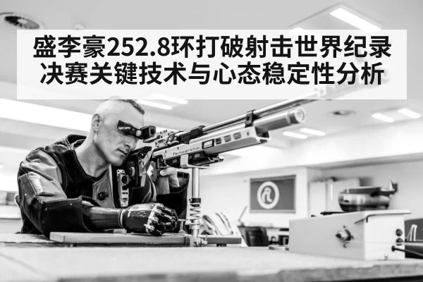 盛李豪252.8环打破射击世界纪录 决赛关键技术与心态稳定性分析