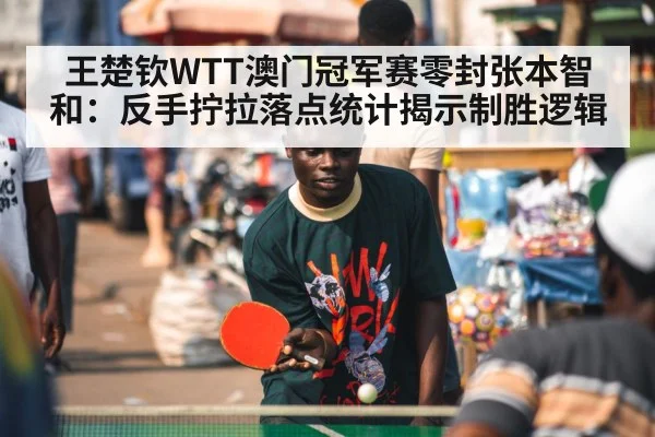 王楚钦WTT澳门冠军赛零封张本智和：反手拧拉落点统计揭示制胜逻辑