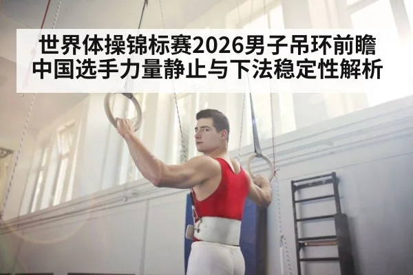 世界体操锦标赛2026男子吊环前瞻 中国选手力量静止与下法稳定性解析