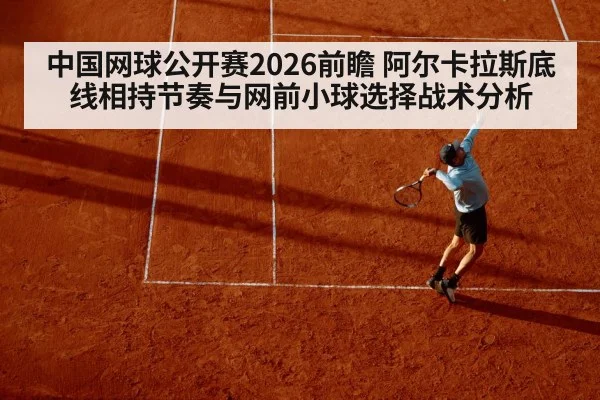 中国网球公开赛2026前瞻 阿尔卡拉斯底线相持节奏与网前小球选择战术分析