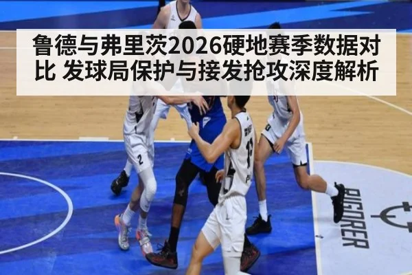鲁德与弗里茨2026硬地赛季数据对比 发球局保护与接发抢攻深度解析