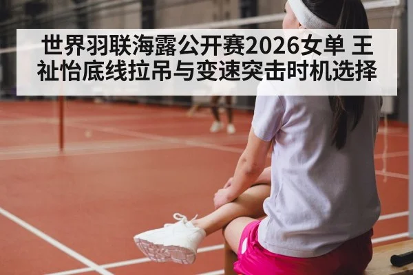 世界羽联海露公开赛2026女单 王祉怡底线拉吊与变速突击时机选择