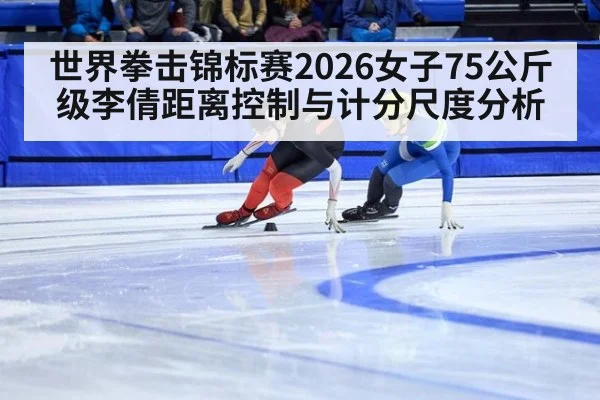 世界拳击锦标赛2026女子75公斤级李倩距离控制与计分尺度分析