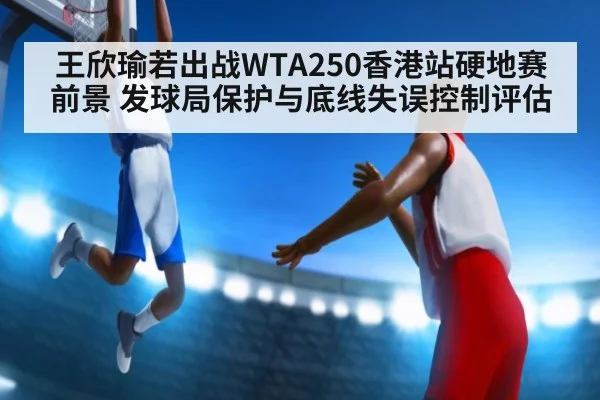 王欣瑜若出战WTA250香港站硬地赛前景 发球局保护与底线失误控制评估