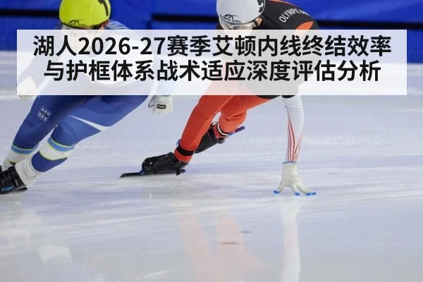 湖人2026-27赛季艾顿内线终结效率与护框体系战术适应深度评估分析