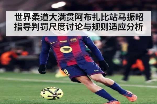 世界柔道大满贯阿布扎比站马振昭指导判罚尺度讨论与规则适应分析
